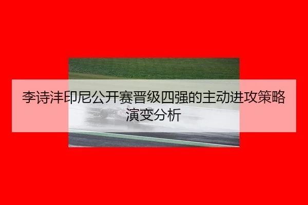 李诗沣印尼公开赛晋级四强的主动进攻策略演变分析