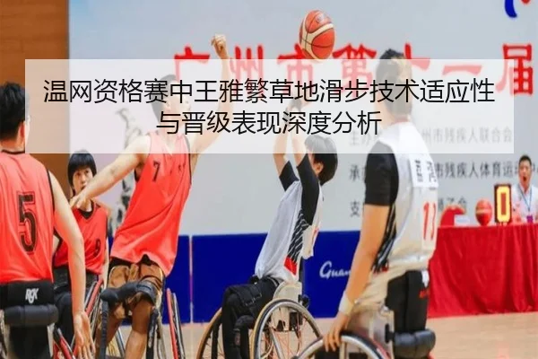 温网资格赛中王雅繁草地滑步技术适应性与晋级表现深度分析
