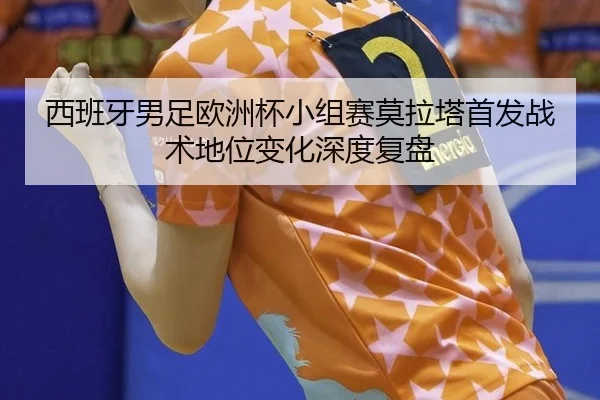 西班牙男足欧洲杯小组赛莫拉塔首发战术地位变化深度复盘