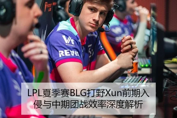 LPL夏季赛BLG打野Xun前期入侵与中期团战效率深度解析