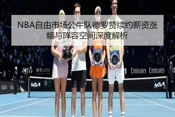 NBA自由市场公牛队德罗赞续约薪资涨幅与阵容空间深度解析