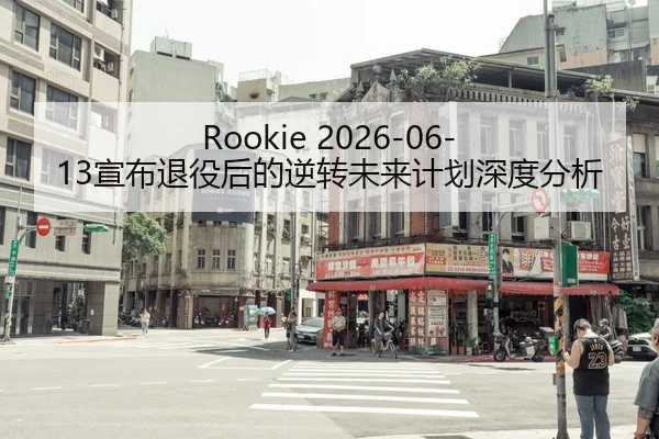 Rookie 2026-06-13宣布退役后的逆转未来计划深度分析